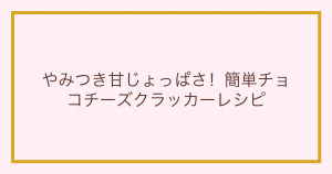 やみつき甘じょっぱさ！簡単チョコチーズクラッカーレシピ
