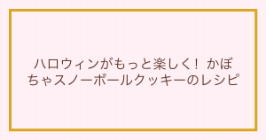 ハロウィンがもっと楽しく！かぼちゃスノーボールクッキーのレシピ