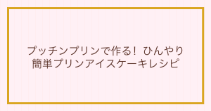 プッチンプリンで作る！ひんやり簡単プリンアイスケーキレシピ