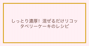 しっとり濃厚！混ぜるだけリコッタベリーケーキのレシピ