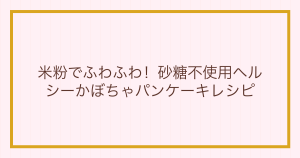 米粉でふわふわ！砂糖不使用ヘルシーかぼちゃパンケーキレシピ